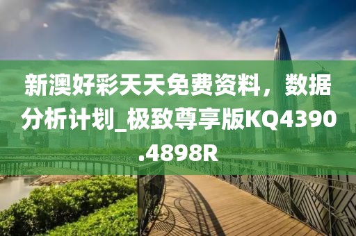 新澳好彩天天免费资料，数据分析计划_极致尊享版KQ4390.4898R