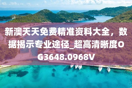 新澳天天免费精准资料大全，数据揭示专业途径_超高清晰度OG3648.0968V