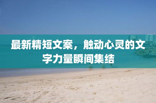 最新精短文案，触动心灵的文字力量瞬间集结