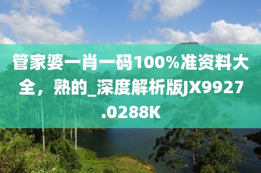管家婆一肖一码100%准资料大全，熟的_深度解析版JX9927.0288K