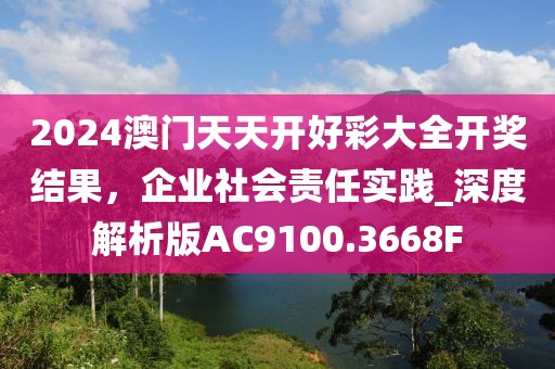 2024澳门天天开好彩大全开奖结果，企业社会责任实践_深度解析版AC9100.3668F