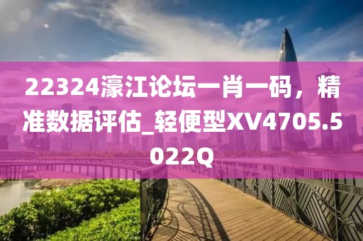 22324濠江论坛一肖一码，精准数据评估_轻便型XV4705.5022Q