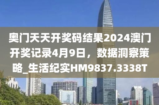 奥门天天开奖码结果2024澳门开奖记录4月9日，数据洞察策略_生活纪实HM9837.3338T