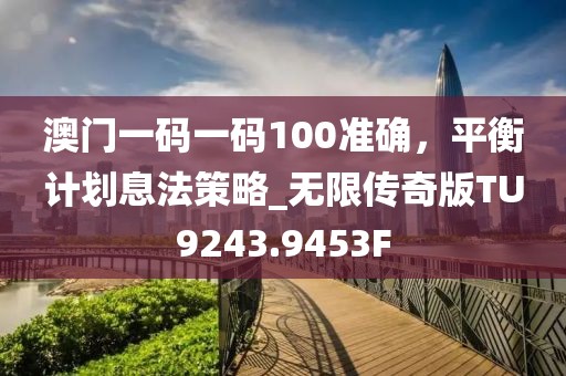 澳门一码一码100准确，平衡计划息法策略_无限传奇版TU9243.9453F