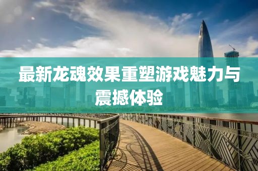 最新龙魂效果重塑游戏魅力与震撼体验
