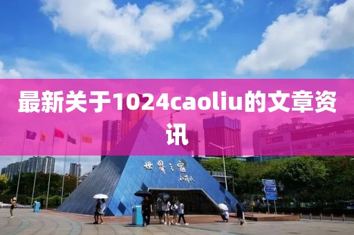 最新关于1024caoliu的文章资讯