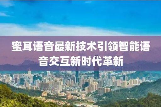 蜜耳语音最新技术引领智能语音交互新时代革新