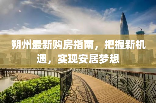 朔州最新购房指南，把握新机遇，实现安居梦想