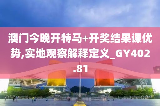 澳门今晚开特马+开奖结果课优势,实地观察解释定义_GY402.81