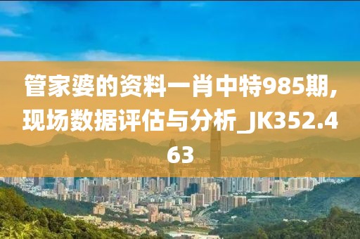 管家婆的资料一肖中特985期,现场数据评估与分析_JK352.463