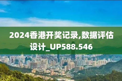 2024香港开奖记录,数据评估设计_UP588.546