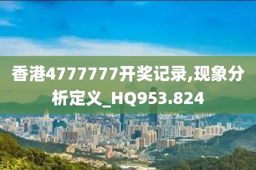 香港4777777开奖记录,现象分析定义_HQ953.824