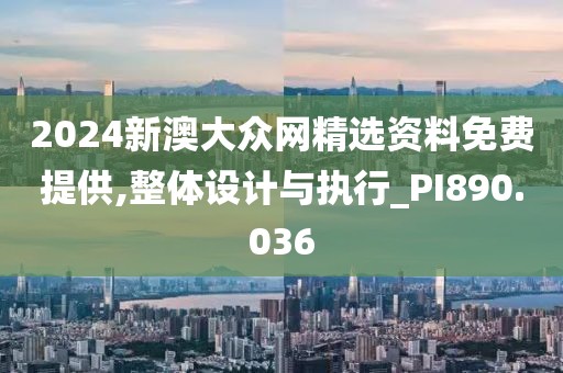2024新澳大众网精选资料免费提供,整体设计与执行_PI890.036