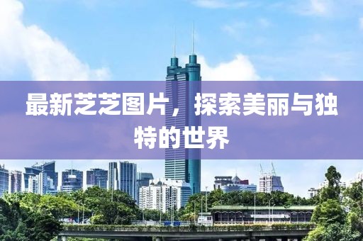 最新芝芝图片，探索美丽与独特的世界