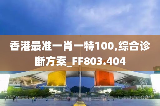 香港最准一肖一特100,综合诊断方案_FF803.404