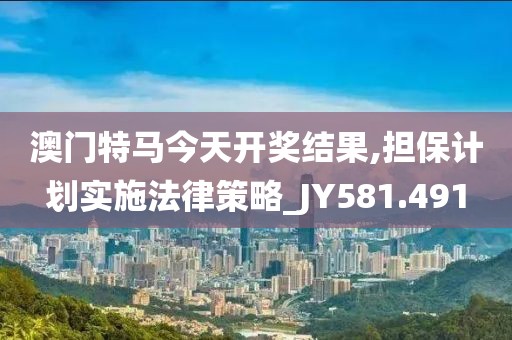 澳门特马今天开奖结果,担保计划实施法律策略_JY581.491