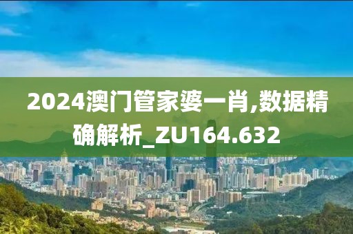 2024澳门管家婆一肖,数据精确解析_ZU164.632