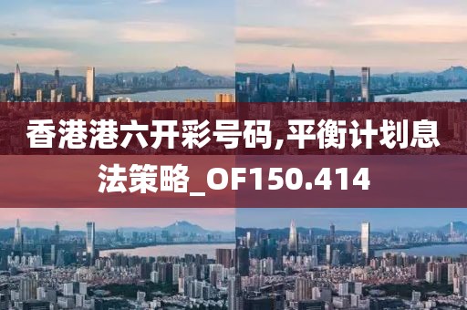 香港港六开彩号码,平衡计划息法策略_OF150.414