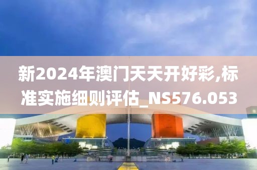 新2024年澳门天天开好彩,标准实施细则评估_NS576.053