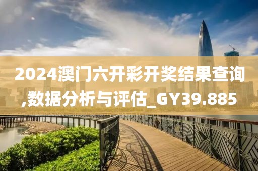 2024澳门六开彩开奖结果查询,数据分析与评估_GY39.885