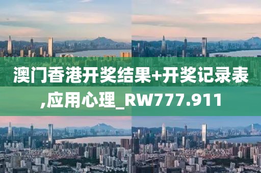 澳门香港开奖结果+开奖记录表,应用心理_RW777.911