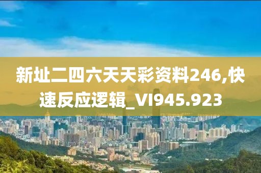 新址二四六天天彩资料246,快速反应逻辑_VI945.923