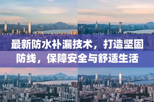 最新防水补漏技术，打造坚固防线，保障安全与舒适生活