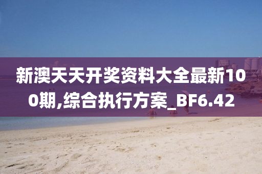 新澳天天开奖资料大全最新100期,综合执行方案_BF6.42