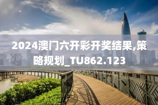 2024澳门六开彩开奖结果,策略规划_TU862.123