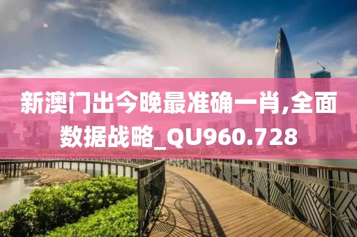 新澳门出今晚最准确一肖,全面数据战略_QU960.728