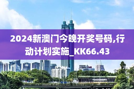 2024新澳门今晚开奖号码,行动计划实施_KK66.43